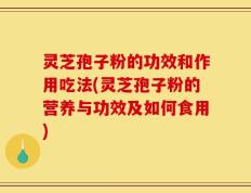 灵芝孢子粉的功效和作用吃法(灵芝孢子粉的营养与功效及如何食用)
