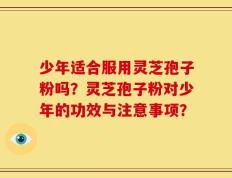 少年适合服用灵芝孢子粉吗？灵芝孢子粉对少年的功效与注意事项？