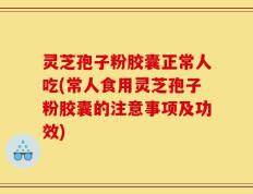 灵芝孢子粉胶囊正常人吃(常人食用灵芝孢子粉胶囊的注意事项及功效)