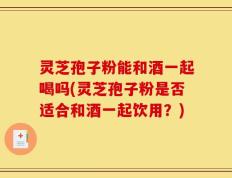 灵芝孢子粉能和酒一起喝吗(灵芝孢子粉是否适合和酒一起饮用？)