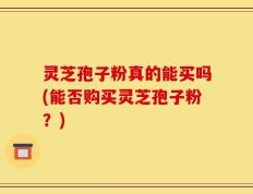 灵芝孢子粉真的能买吗(能否购买灵芝孢子粉？)
