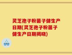 灵芝孢子粉菌子健生产日期(灵芝孢子粉菌子健生产日期揭晓)