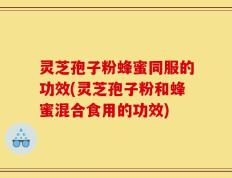 灵芝孢子粉蜂蜜同服的功效(灵芝孢子粉和蜂蜜混合食用的功效)