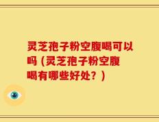 灵芝孢子粉空腹喝可以吗 (灵芝孢子粉空腹喝有哪些好处？)