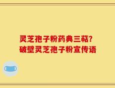 灵芝孢子粉药典三萜？破壁灵芝孢子粉宣传语