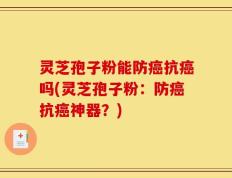 灵芝孢子粉能防癌抗癌吗(灵芝孢子粉：防癌抗癌神器？)