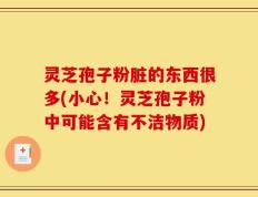 灵芝孢子粉脏的东西很多(小心！灵芝孢子粉中可能含有不洁物质)