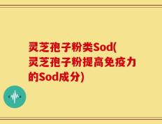 灵芝孢子粉类Sod(灵芝孢子粉提高免疫力的Sod成分)