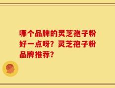 哪个品牌的灵芝孢子粉好一点呀？灵芝孢子粉品牌推荐？