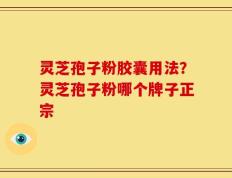 灵芝孢子粉胶囊用法？灵芝孢子粉哪个牌子正宗