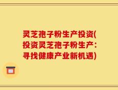 灵芝孢子粉生产投资(投资灵芝孢子粉生产：寻找健康产业新机遇)
