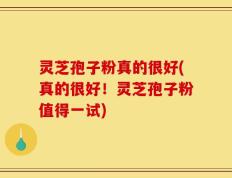 灵芝孢子粉真的很好(真的很好！灵芝孢子粉值得一试)