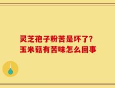 灵芝孢子粉苦是坏了？玉米菇有苦味怎么回事