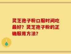 灵芝孢子粉口服时间吃最好？灵芝孢子粉的正确服用方法？