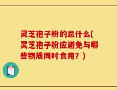 灵芝孢子粉的忌什么(灵芝孢子粉应避免与哪些物质同时食用？)