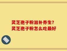 灵芝孢子粉滋补养生？灵芝孢子粉怎么吃最好
