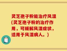 灵芝孢子粉能治疗风湿(灵芝孢子粉的治疗作用，可缓解风湿症状，适用于风湿病人。)