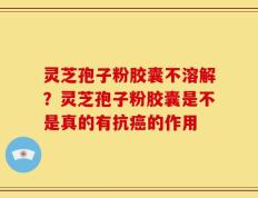 灵芝孢子粉胶囊不溶解？灵芝孢子粉胶囊是不是真的有抗癌的作用
