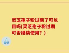 灵芝孢子粉过期了可以用吗(灵芝孢子粉过期可否继续使用？)