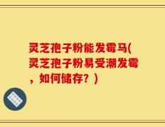 灵芝孢子粉能发霉马(灵芝孢子粉易受潮发霉，如何储存？)