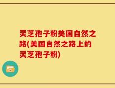 灵芝孢子粉美国自然之路(美国自然之路上的灵芝孢子粉)