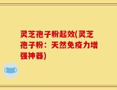 灵芝孢子粉起效(灵芝孢子粉：天然免疫力增强神器)