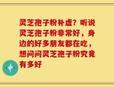 灵芝孢子粉补虚？听说灵芝孢子粉非常好，身边的好多朋友都在吃，想问问灵芝孢子粉究竟有多好