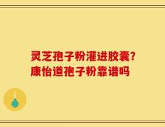 灵芝孢子粉灌进胶囊？康怡道孢子粉靠谱吗