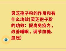 灵芝孢子粉的作用和有什么功效(灵芝孢子粉的功效：提高免疫力，改善睡眠，调节血糖、血压)