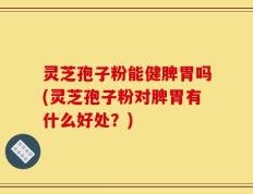 灵芝孢子粉能健脾胃吗(灵芝孢子粉对脾胃有什么好处？)