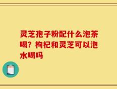 灵芝孢子粉配什么泡茶喝？枸杞和灵芝可以泡水喝吗