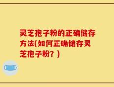 灵芝孢子粉的正确储存方法(如何正确储存灵芝孢子粉？)