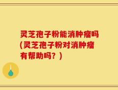 灵芝孢子粉能消肿瘤吗(灵芝孢子粉对消肿瘤有帮助吗？)