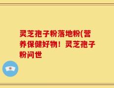 灵芝孢子粉落地粉(营养保健好物！灵芝孢子粉问世