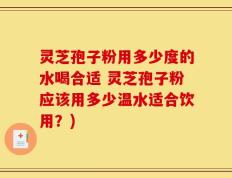 灵芝孢子粉用多少度的水喝合适 灵芝孢子粉应该用多少温水适合饮用？)