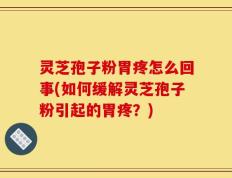 灵芝孢子粉胃疼怎么回事(如何缓解灵芝孢子粉引起的胃疼？)