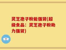 灵芝孢子粉能强肾(超级食品：灵芝孢子粉助力强肾)