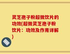 灵芝孢子粉超微饮片的功效(超微灵芝孢子粉饮片：功效及作用详解)