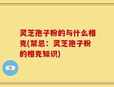 灵芝孢子粉的与什么相克(禁忌：灵芝孢子粉的相克知识)