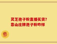 灵芝孢子粉直播买货？靠山庄牌孢子粉咋样