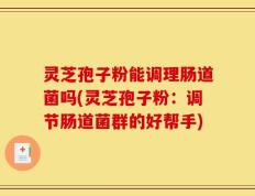灵芝孢子粉能调理肠道菌吗(灵芝孢子粉：调节肠道菌群的好帮手)