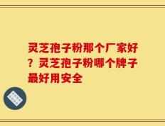 灵芝孢子粉那个厂家好？灵芝孢子粉哪个牌子最好用安全