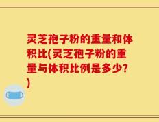 灵芝孢子粉的重量和体积比(灵芝孢子粉的重量与体积比例是多少？)