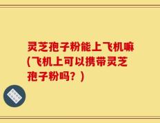 灵芝孢子粉能上飞机嘛(飞机上可以携带灵芝孢子粉吗？)