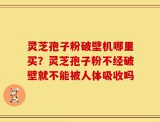 灵芝孢子粉破壁机哪里买？灵芝孢子粉不经破壁就不能被人体吸收吗