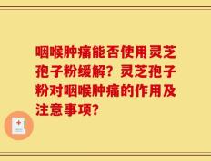 咽喉肿痛能否使用灵芝孢子粉缓解？灵芝孢子粉对咽喉肿痛的作用及注意事项？