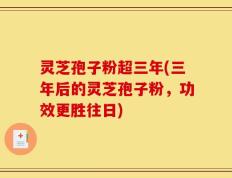 灵芝孢子粉超三年(三年后的灵芝孢子粉，功效更胜往日)