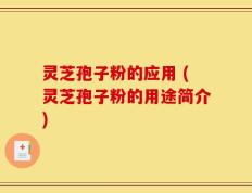 灵芝孢子粉的应用 (灵芝孢子粉的用途简介)