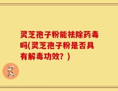 灵芝孢子粉能祛除药毒吗(灵芝孢子粉是否具有解毒功效？)