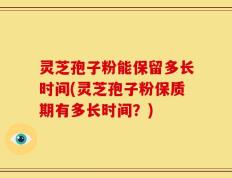 灵芝孢子粉能保留多长时间(灵芝孢子粉保质期有多长时间？)